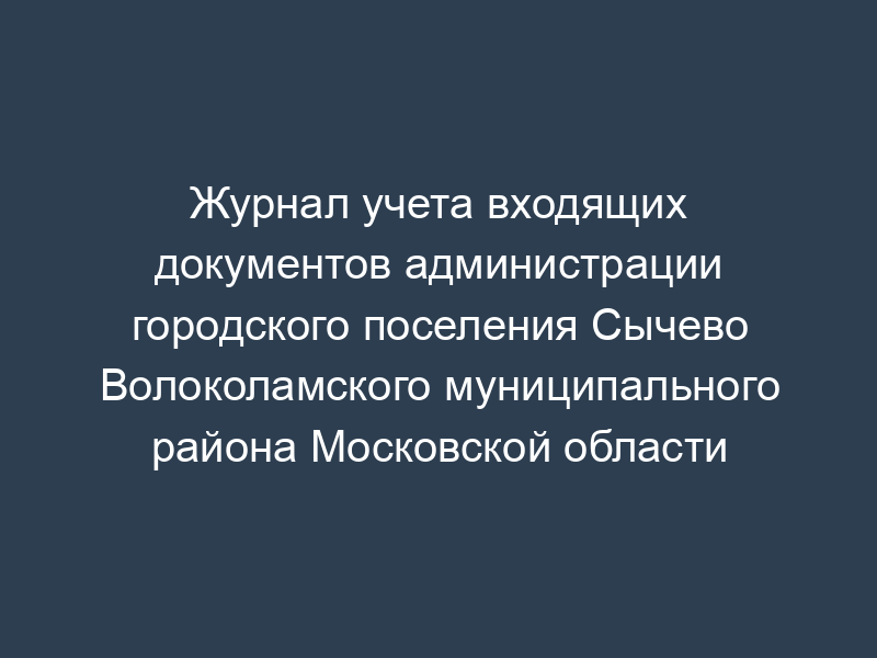 Журнал учета входящих документов администрации городского поселения Сычево Волоколамского муниципального района Московской области