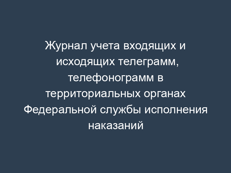 Журнал учета входящих и исходящих телеграмм, телефонограмм в территориальных органах Федеральной службы исполнения наказаний