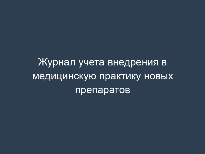 Журнал учета внедрения в медицинскую практику новых препаратов
