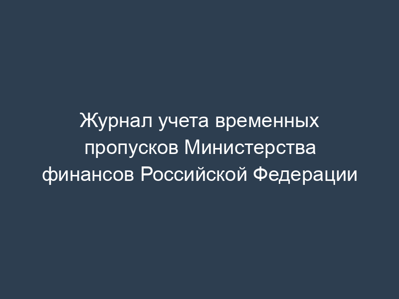 Журнал учета временных пропусков Министерства финансов Российской Федерации