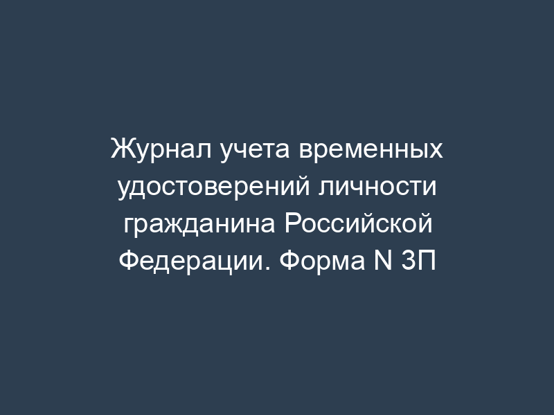 Журнал учета временных удостоверений личности гражданина Российской Федерации. Форма N 3П
