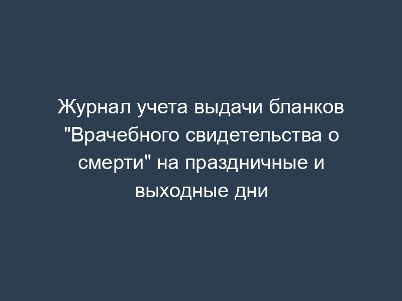 Журнал учета выдачи бланков "Врачебного свидетельства о смерти" на праздничные и выходные дни