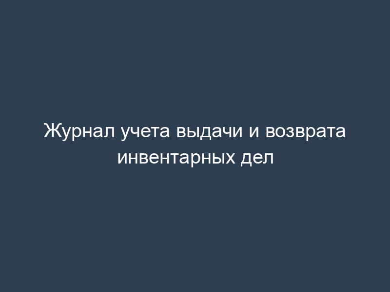 Журнал учета выдачи и возврата инвентарных дел