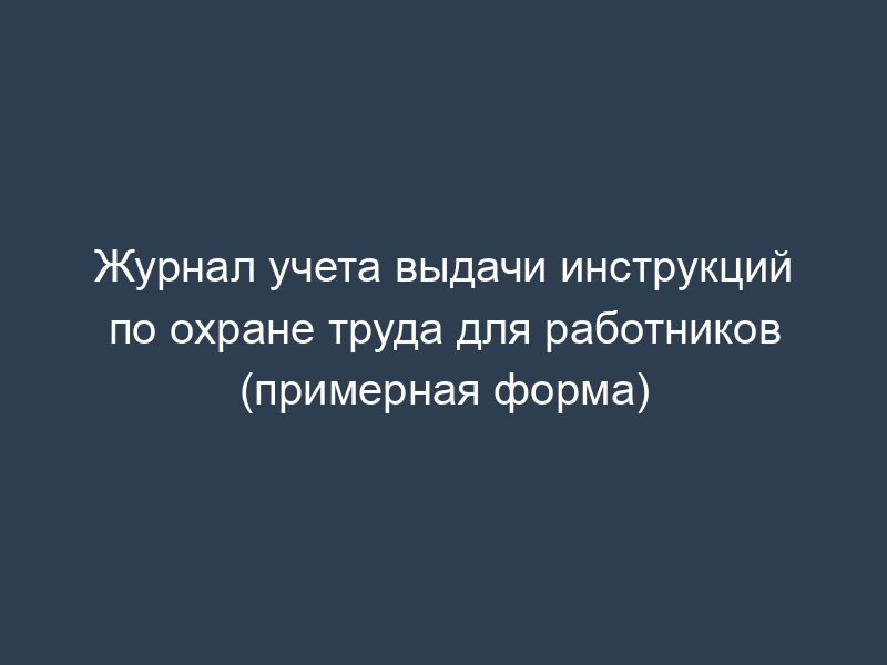 Журнал учета выдачи инструкций по охране труда для работников (примерная форма)