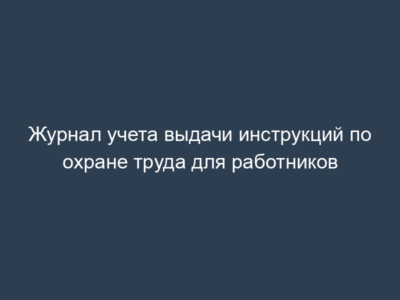 Журнал учета выдачи инструкций по охране труда для работников