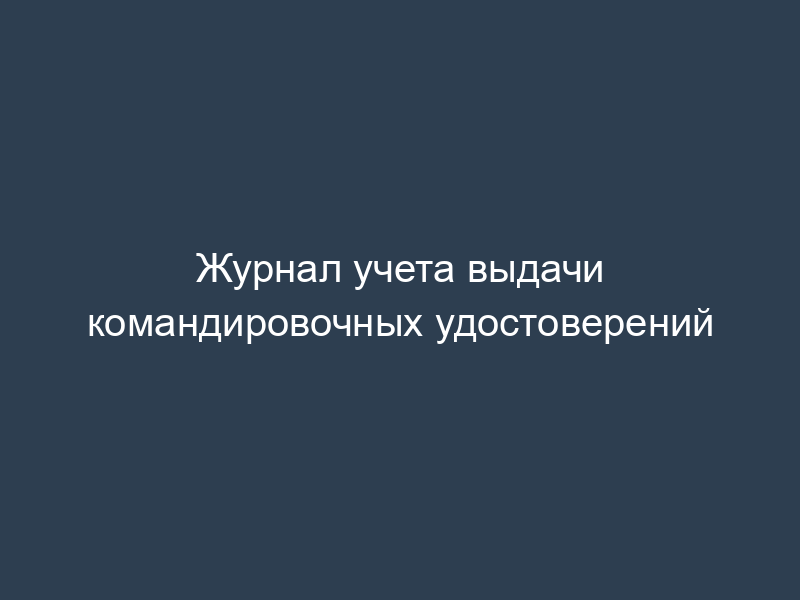 Журнал учета выдачи командировочных удостоверений