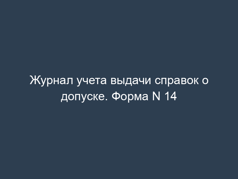Журнал учета выдачи справок о допуске. Форма N 14