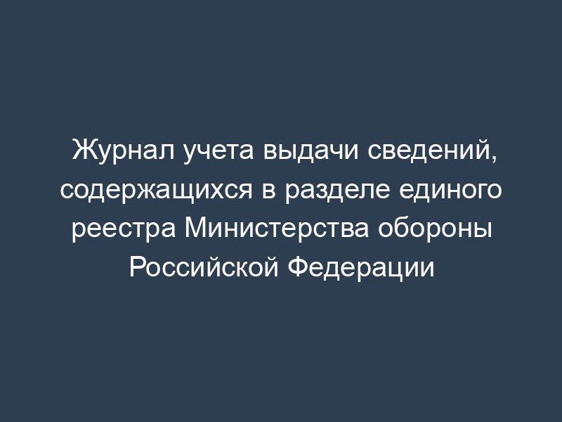 Журнал учета выдачи сведений, содержащихся в разделе единого реестра Министерства обороны Российской Федерации