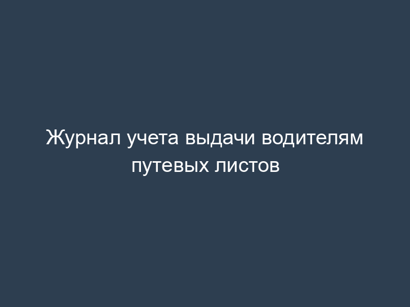 Журнал учета выдачи водителям путевых листов
