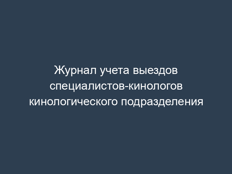 Журнал учета выездов специалистов-кинологов кинологического подразделения