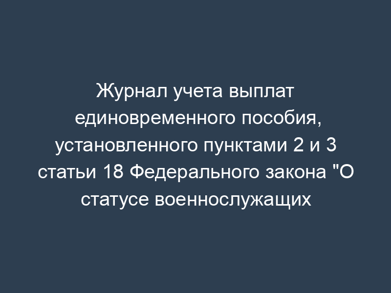 Журнал учета выплат единовременного пособия, установленного пунктами 2 и 3 статьи 18 Федерального закона "О статусе военнослужащих
