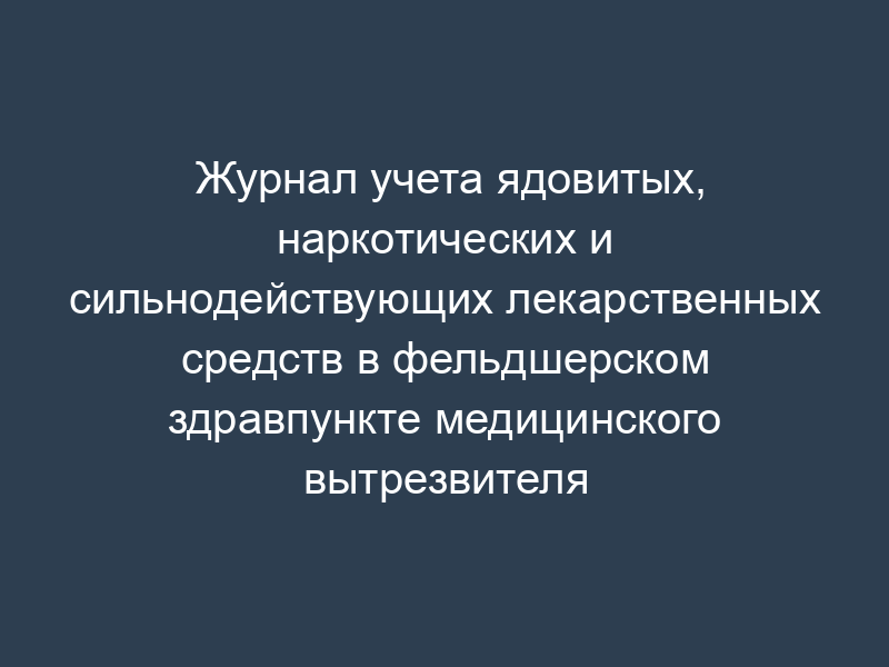 Журнал учета ядовитых, наркотических и сильнодействующих лекарственных средств в фельдшерском здравпункте медицинского вытрезвителя