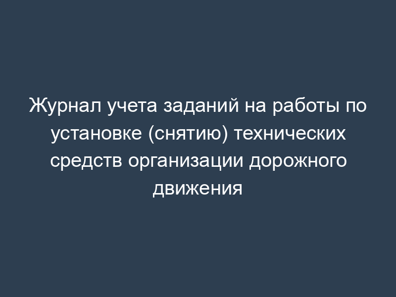 Журнал учета заданий на работы по установке (снятию) технических средств организации дорожного движения
