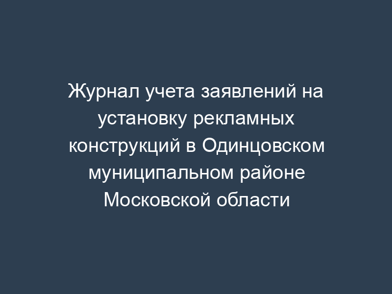 Журнал учета заявлений на установку рекламных конструкций в Одинцовском муниципальном районе Московской области