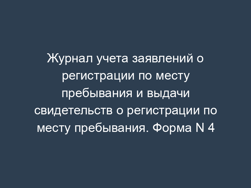Журнал учета заявлений о регистрации по месту пребывания и выдачи свидетельств о регистрации по месту пребывания. Форма N 4